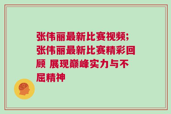 張偉麗最新比賽視頻;張偉麗最新比賽精彩回顧 展現巔峰實力與不屈精神 張偉麗最新比賽視頻;張偉麗最新比賽精彩回顧 展現巔峰實力與不屈精神
