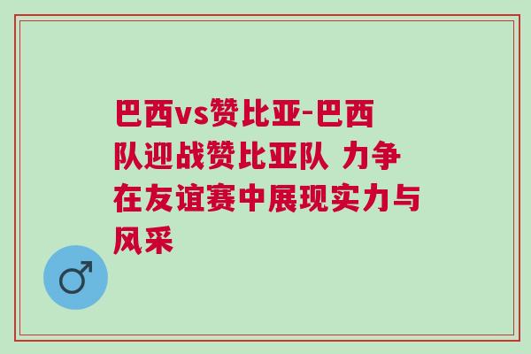 巴西vs贊比亞-巴西隊迎戰贊比亞隊 力爭在友誼賽中展現實力與風采