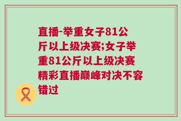 直播-舉重女子81公斤以上級決賽;女子舉重81公斤以上級決賽精彩直播巔峰對決不容錯過 直播-舉重女子81公斤以上級決賽;女子舉重81公斤以上級決賽精彩直播巔峰對決不容錯過