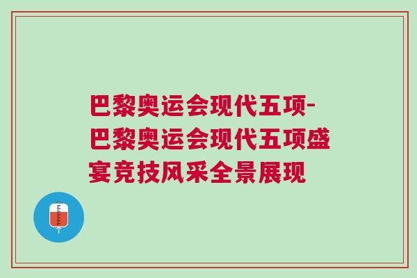 巴黎奧運會現代五項-巴黎奧運會現代五項盛宴競技風采全景展現