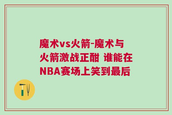 魔術vs火箭-魔術與火箭激戰正酣 誰能在NBA賽場上笑到最后 魔術vs火箭-魔術與火箭激戰正酣 誰能在NBA賽場上笑到最后