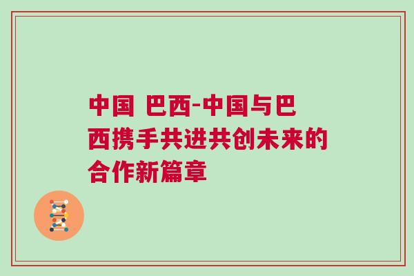 中國 巴西-中國與巴西攜手共進共創(chuàng)未來的合作新篇章