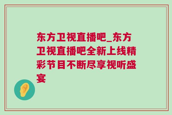 東方衛(wèi)視直播吧_東方衛(wèi)視直播吧全新上線精彩節(jié)目不斷盡享視聽盛宴 東方衛(wèi)視直播吧_東方衛(wèi)視直播吧全新上線精彩節(jié)目不斷盡享視聽盛宴