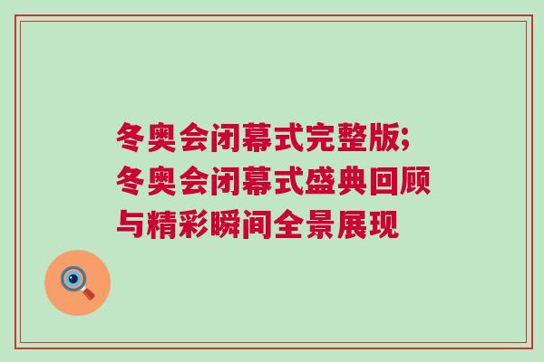 冬奧會閉幕式完整版;冬奧會閉幕式盛典回顧與精彩瞬間全景展現
