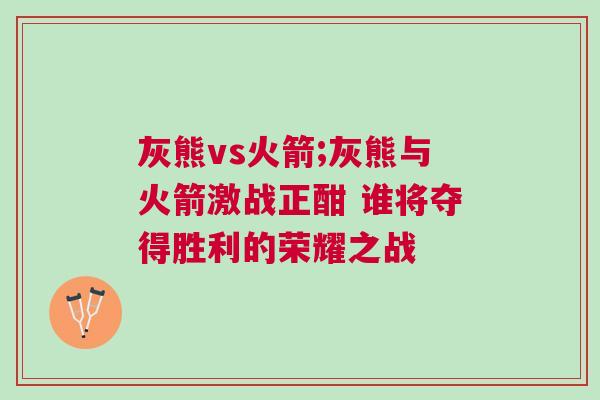 灰熊vs火箭;灰熊與火箭激戰(zhàn)正酣 誰將奪得勝利的榮耀之戰(zhàn) 灰熊vs火箭;灰熊與火箭激戰(zhàn)正酣 誰將奪得勝利的榮耀之戰(zhàn)