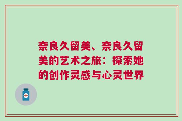 奈良久留美、奈良久留美的藝術之旅:探索她的創作靈感與心靈世界 奈良久留美、奈良久留美的藝術之旅:探索她的創作靈感與心靈世界