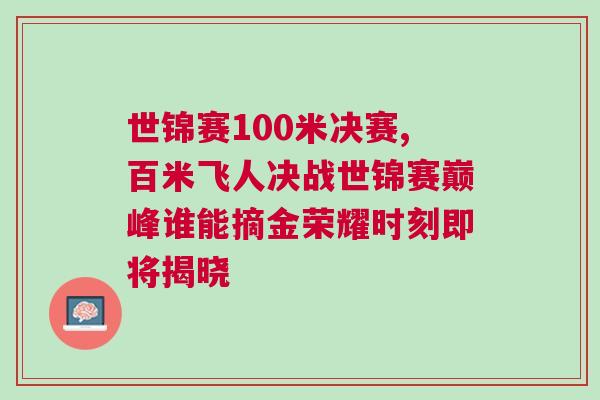 世錦賽100米決賽,百米飛人決戰世錦賽巔峰誰能摘金榮耀時刻即將揭曉