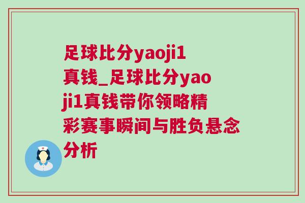 足球比分yaoji1真錢(qián)_足球比分yaoji1真錢(qián)帶你領(lǐng)略精彩賽事瞬間與勝負(fù)懸念分析 足球比分yaoji1真錢(qián)_足球比分yaoji1真錢(qián)帶你領(lǐng)略精彩賽事瞬間與勝負(fù)懸念分析