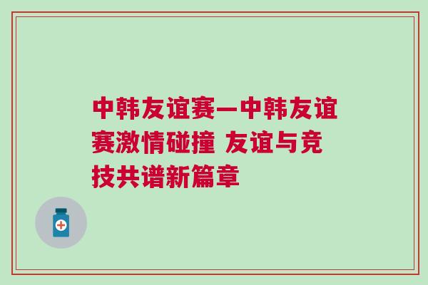 中韓友誼賽—中韓友誼賽激情碰撞 友誼與競技共譜新篇章