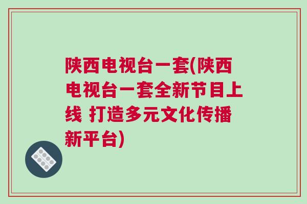 陜西電視臺一套(陜西電視臺一套全新節目上線 打造多元文化傳播新平臺)