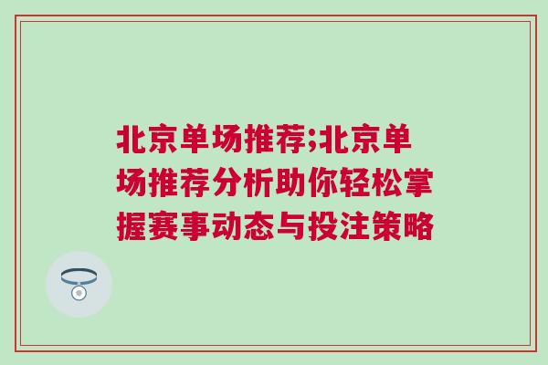 北京單場推薦;北京單場推薦分析助你輕松掌握賽事動態與投注策略 北京單場推薦;北京單場推薦分析助你輕松掌握賽事動態與投注策略