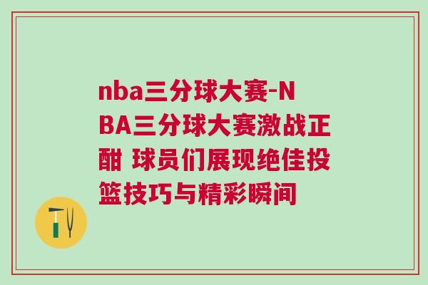 nba三分球大賽-NBA三分球大賽激戰(zhàn)正酣 球員們展現(xiàn)絕佳投籃技巧與精彩瞬間