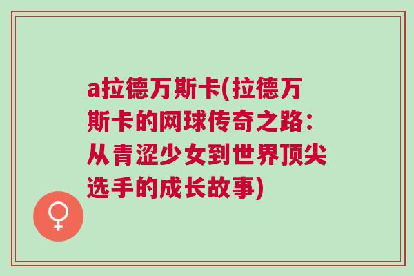 a拉德萬斯卡(拉德萬斯卡的網(wǎng)球傳奇之路：從青澀少女到世界頂尖選手的成長故事)