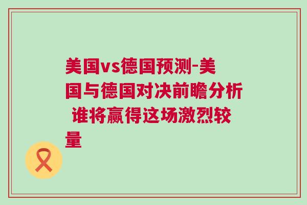 美國vs德國預測-美國與德國對決前瞻分析 誰將贏得這場激烈較量