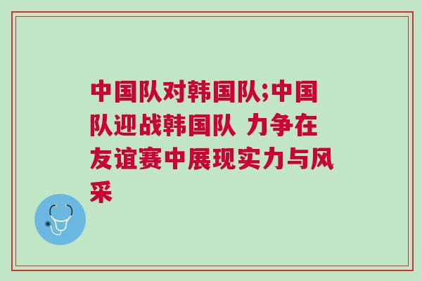 中國隊對韓國隊;中國隊迎戰韓國隊 力爭在友誼賽中展現實力與風采 中國隊對韓國隊;中國隊迎戰韓國隊 力爭在友誼賽中展現實力與風采