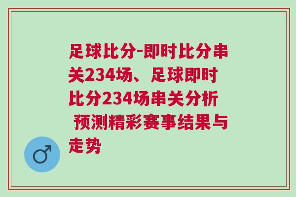 足球比分-即時比分串關234場、足球即時比分234場串關分析 預測精彩賽事結果與走勢 足球比分-即時比分串關234場、足球即時比分234場串關分析 預測精彩賽事結果與走勢