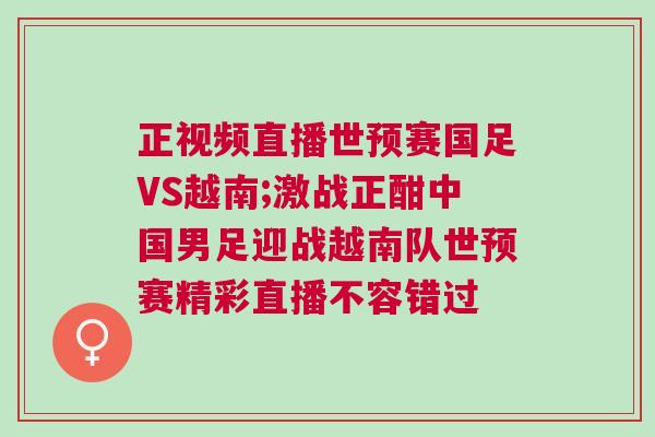 正視頻直播世預賽國足VS越南;激戰正酣中國男足迎戰越南隊世預賽精彩直播不容錯過