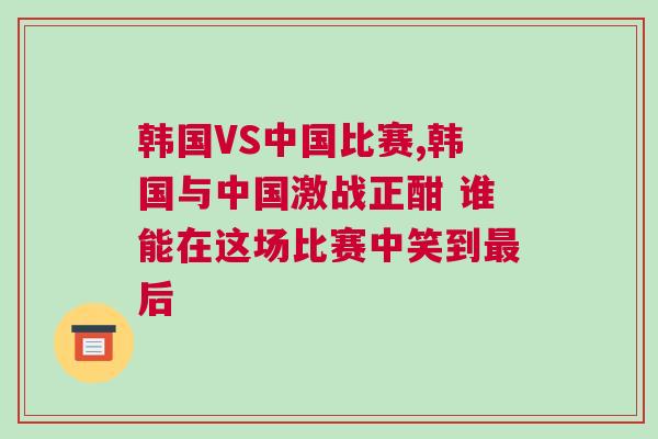 韓國VS中國比賽,韓國與中國激戰正酣 誰能在這場比賽中笑到最后 韓國VS中國比賽,韓國與中國激戰正酣 誰能在這場比賽中笑到最后