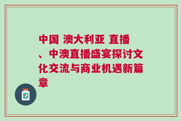 中國 澳大利亞 直播、中澳直播盛宴探討文化交流與商業機遇新篇章 中國 澳大利亞 直播、中澳直播盛宴探討文化交流與商業機遇新篇章