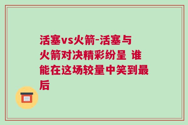 活塞vs火箭-活塞與火箭對決精彩紛呈 誰能在這場較量中笑到最后