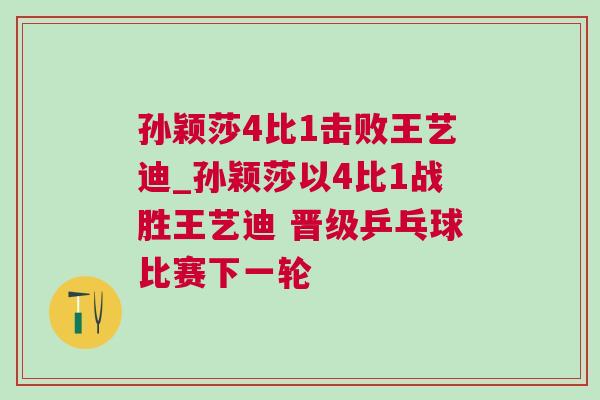 孫穎莎4比1擊敗王藝迪_孫穎莎以4比1戰勝王藝迪 晉級乒乓球比賽下一輪