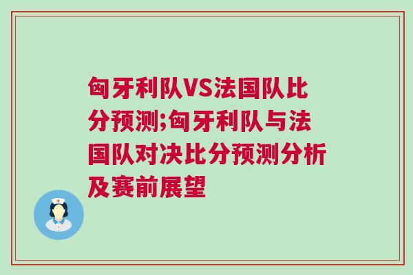匈牙利隊VS法國隊比分預測;匈牙利隊與法國隊對決比分預測分析及賽前展望 匈牙利隊VS法國隊比分預測;匈牙利隊與法國隊對決比分預測分析及賽前展望