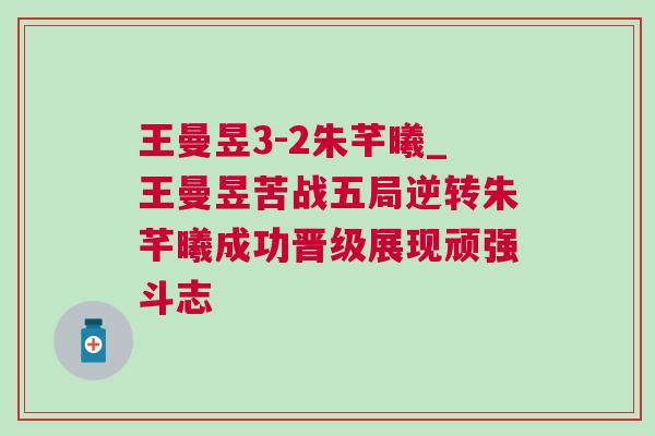 王曼昱3-2朱芊曦_王曼昱苦戰(zhàn)五局逆轉(zhuǎn)朱芊曦成功晉級展現(xiàn)頑強斗志 王曼昱3-2朱芊曦_王曼昱苦戰(zhàn)五局逆轉(zhuǎn)朱芊曦成功晉級展現(xiàn)頑強斗志