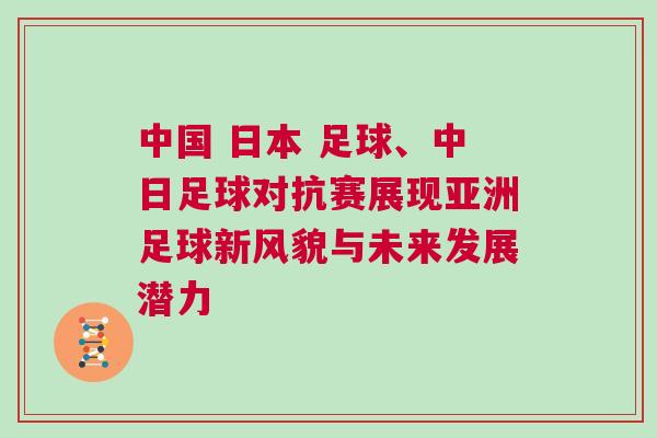 中國 日本 足球、中日足球對抗賽展現亞洲足球新風貌與未來發展潛力 中國 日本 足球、中日足球對抗賽展現亞洲足球新風貌與未來發展潛力