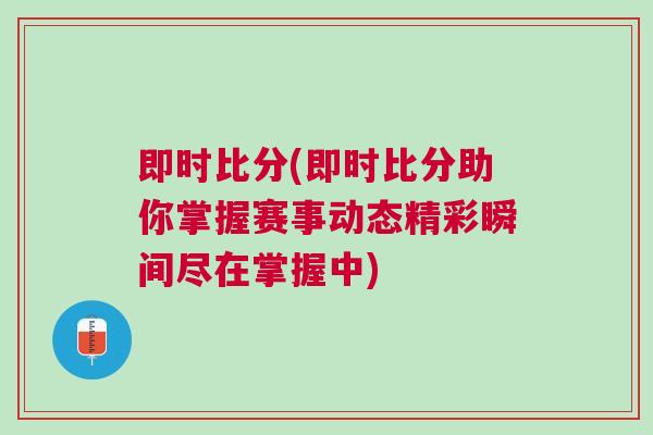 即時比分(即時比分助你掌握賽事動態精彩瞬間盡在掌握中)