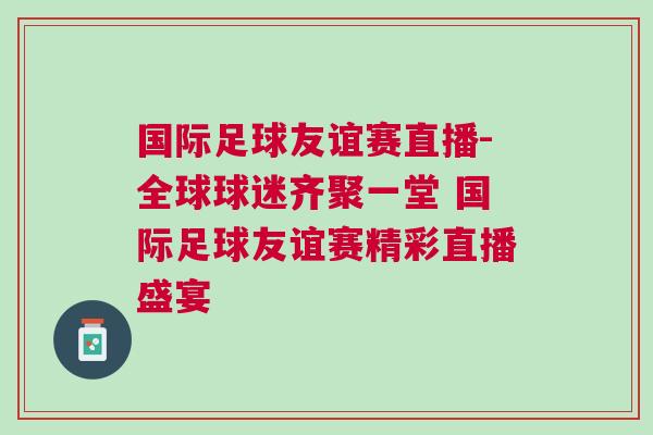國際足球友誼賽直播-全球球迷齊聚一堂 國際足球友誼賽精彩直播盛宴