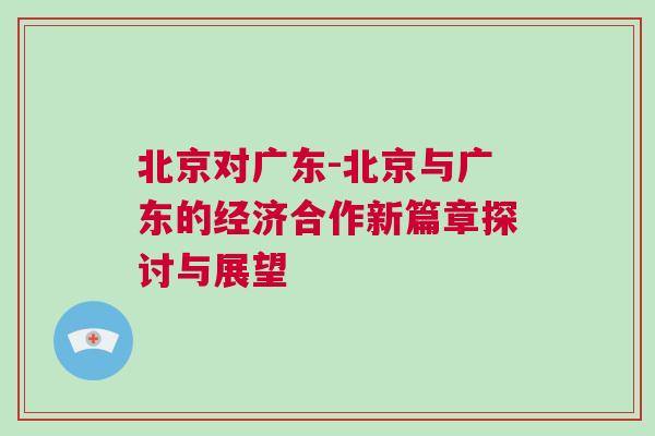 北京對廣東-北京與廣東的經(jīng)濟合作新篇章探討與展望