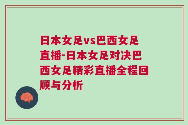日本女足vs巴西女足直播-日本女足對決巴西女足精彩直播全程回顧與分析 日本女足vs巴西女足直播-日本女足對決巴西女足精彩直播全程回顧與分析