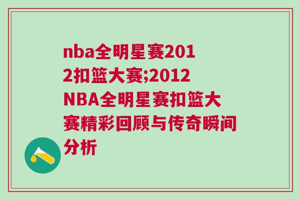 nba全明星賽2012扣籃大賽;2012NBA全明星賽扣籃大賽精彩回顧與傳奇瞬間分析