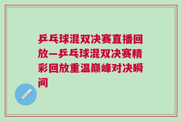 乒乓球混雙決賽直播回放—乒乓球混雙決賽精彩回放重溫巔峰對決瞬間 乒乓球混雙決賽直播回放—乒乓球混雙決賽精彩回放重溫巔峰對決瞬間