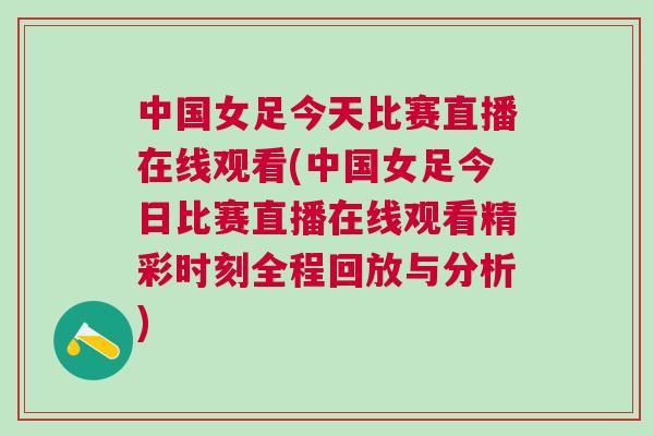 中國女足今天比賽直播在線觀看(中國女足今日比賽直播在線觀看精彩時刻全程回放與分析)
