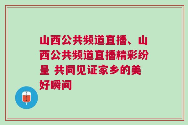 山西公共頻道直播、山西公共頻道直播精彩紛呈 共同見證家鄉(xiāng)的美好瞬間
