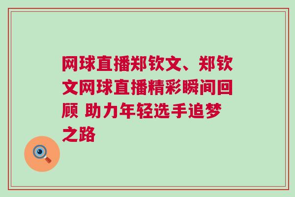 網(wǎng)球直播鄭欽文、鄭欽文網(wǎng)球直播精彩瞬間回顧 助力年輕選手追夢之路