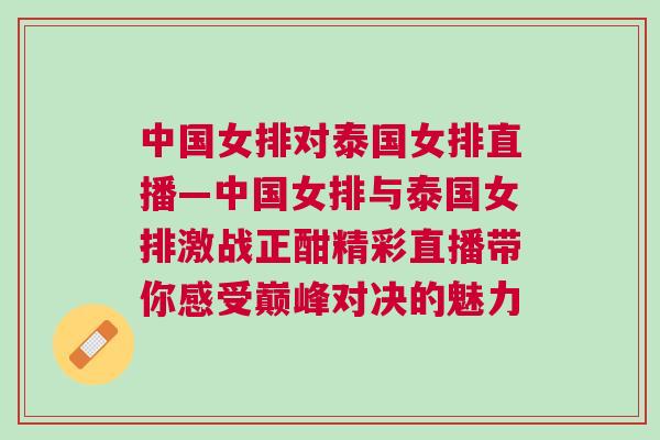 中國女排對泰國女排直播—中國女排與泰國女排激戰(zhàn)正酣精彩直播帶你感受巔峰對決的魅力