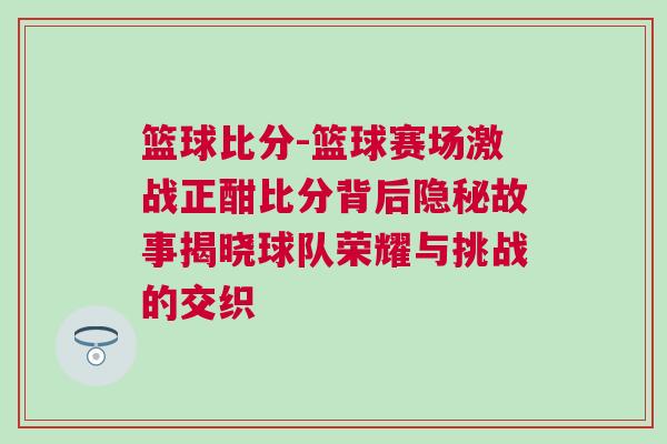 籃球比分-籃球賽場激戰(zhàn)正酣比分背后隱秘故事揭曉球隊榮耀與挑戰(zhàn)的交織