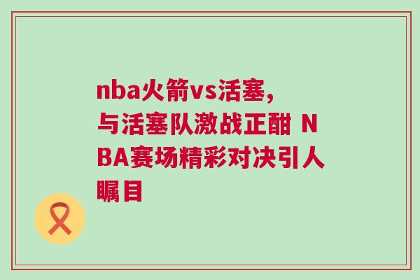 nba火箭vs活塞,與活塞隊(duì)激戰(zhàn)正酣 NBA賽場(chǎng)精彩對(duì)決引人矚目