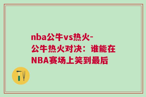 nba公牛vs熱火-公牛熱火對決:誰能在NBA賽場上笑到最后 nba公牛vs熱火-公牛熱火對決:誰能在NBA賽場上笑到最后