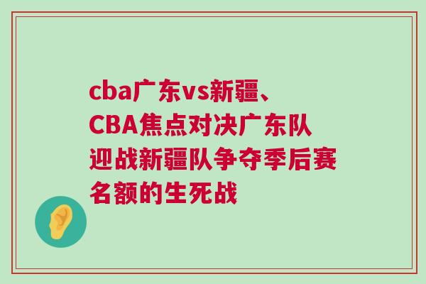 cba廣東vs新疆、CBA焦點(diǎn)對(duì)決廣東隊(duì)迎戰(zhàn)新疆隊(duì)爭(zhēng)奪季后賽名額的生死戰(zhàn)