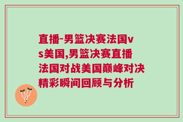 直播-男籃決賽法國vs美國,男籃決賽直播法國對戰(zhàn)美國巔峰對決精彩瞬間回顧與分析