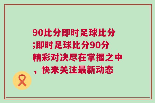 90比分即時足球比分;即時足球比分90分精彩對決盡在掌握之中，快來關注最新動態