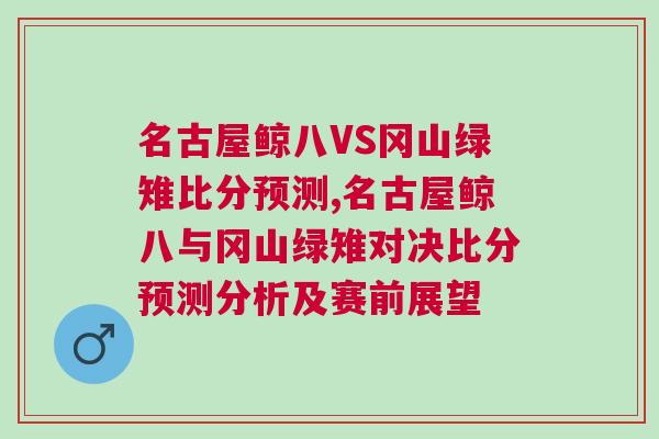 名古屋鯨八VS岡山綠雉比分預測,名古屋鯨八與岡山綠雉對決比分預測分析及賽前展望 名古屋鯨八VS岡山綠雉比分預測,名古屋鯨八與岡山綠雉對決比分預測分析及賽前展望