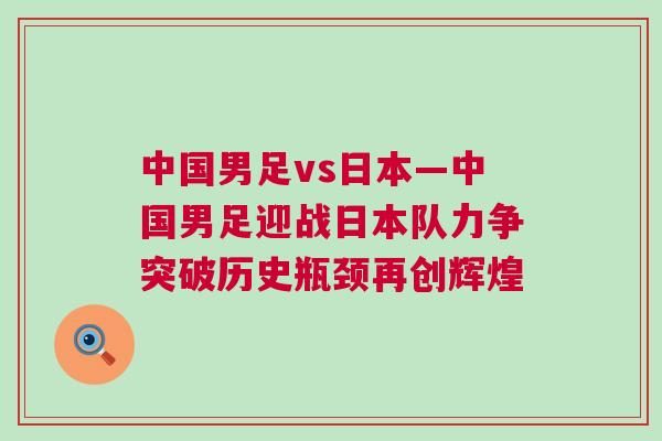 中國男足vs日本—中國男足迎戰日本隊力爭突破歷史瓶頸再創輝煌