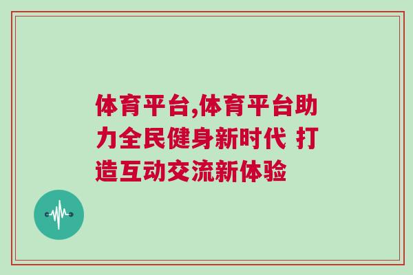 體育平臺,體育平臺助力全民健身新時代 打造互動交流新體驗 體育平臺,體育平臺助力全民健身新時代 打造互動交流新體驗
