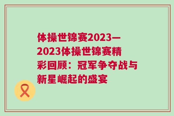 體操世錦賽2023—2023體操世錦賽精彩回顧:冠軍爭(zhēng)奪戰(zhàn)與新星崛起的盛宴 體操世錦賽2023—2023體操世錦賽精彩回顧:冠軍爭(zhēng)奪戰(zhàn)與新星崛起的盛宴