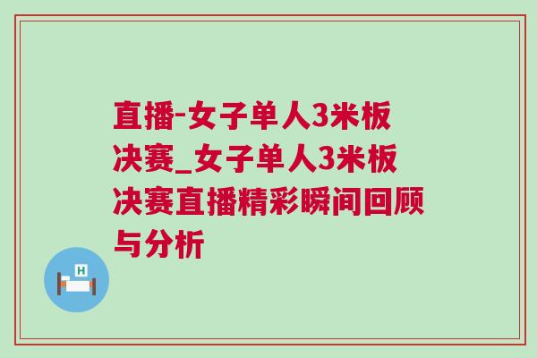 直播-女子單人3米板決賽_女子單人3米板決賽直播精彩瞬間回顧與分析 直播-女子單人3米板決賽_女子單人3米板決賽直播精彩瞬間回顧與分析