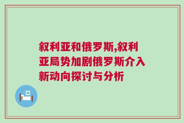 敘利亞和俄羅斯,敘利亞局勢加劇俄羅斯介入新動向探討與分析